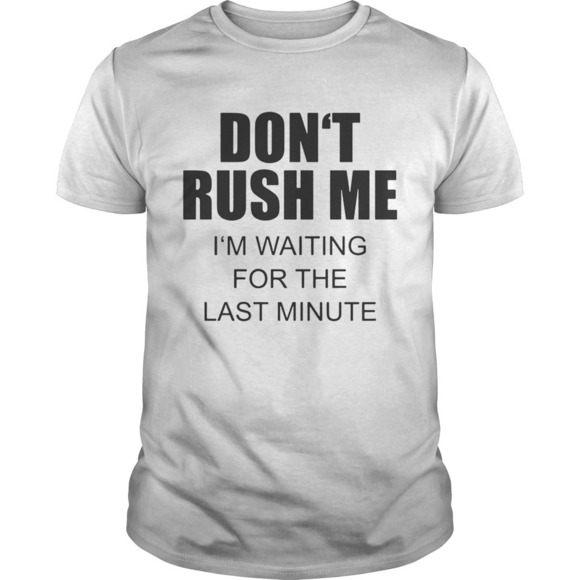 Other - Dont Rush Me Im Waiting For The Last Minute Shirt